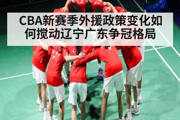 CBA新赛季外援政策变化如何搅动辽宁广东争冠格局